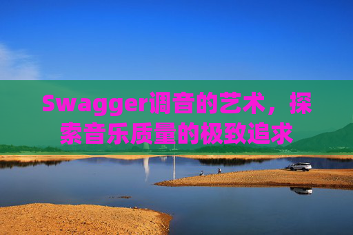 Swagger调音的艺术，探索音乐质量的极致追求
