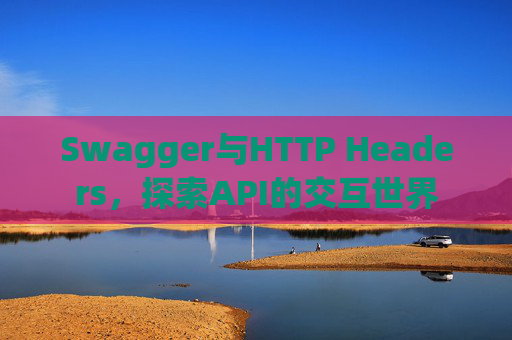 Swagger与HTTP Headers，探索API的交互世界